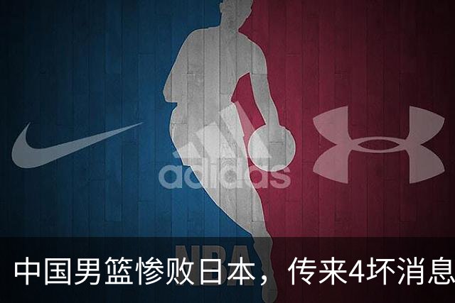 中国男篮惨败日本，传来4坏消息1好消息，防守崩盘 郭士强或下课
